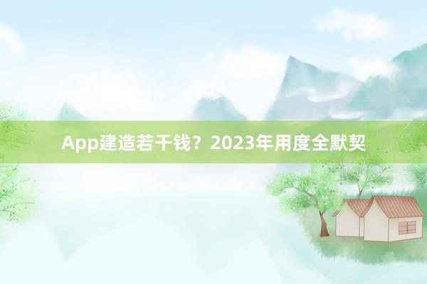 App建造若干钱？2023年用度全默契